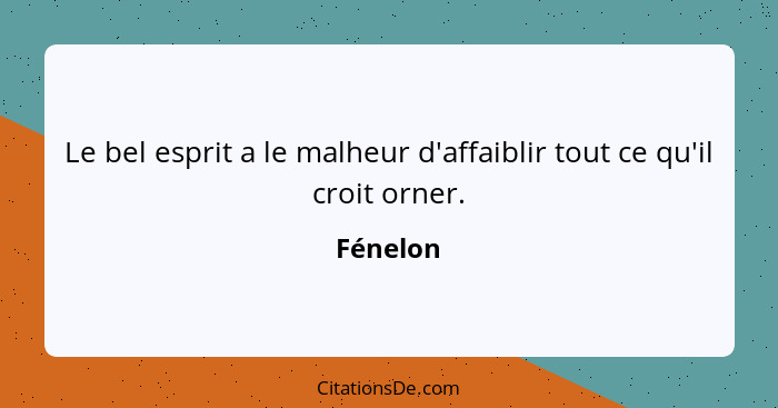 Le bel esprit a le malheur d'affaiblir tout ce qu'il croit orner.... - Fénelon