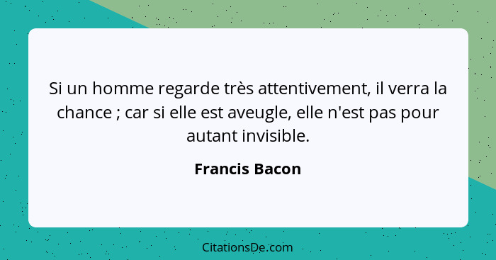 Si un homme regarde très attentivement, il verra la chance ; car si elle est aveugle, elle n'est pas pour autant invisible.... - Francis Bacon