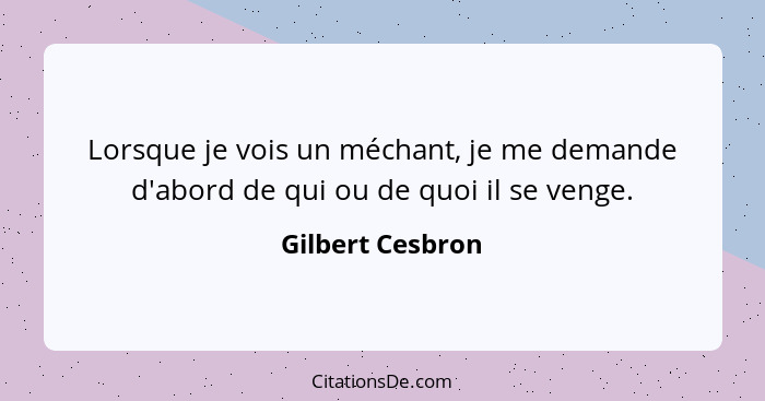 Lorsque je vois un méchant, je me demande d'abord de qui ou de quoi il se venge.... - Gilbert Cesbron