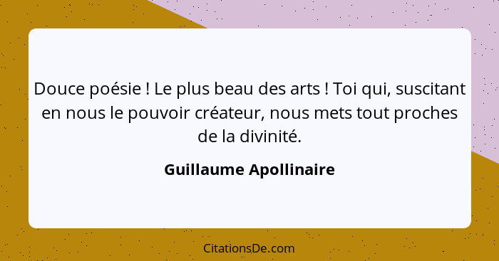 Douce poésie ! Le plus beau des arts ! Toi qui, suscitant en nous le pouvoir créateur, nous mets tout proches de la... - Guillaume Apollinaire