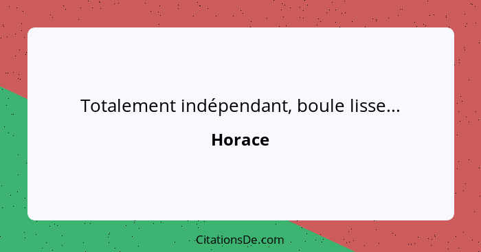 Totalement indépendant, boule lisse...... - Horace