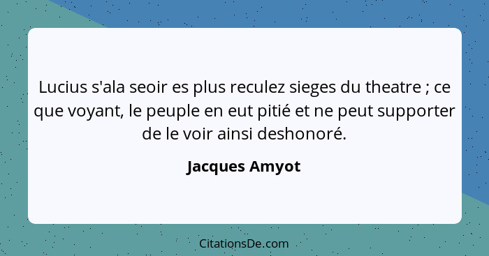 Lucius s'ala seoir es plus reculez sieges du theatre ; ce que voyant, le peuple en eut pitié et ne peut supporter de le voir ains... - Jacques Amyot