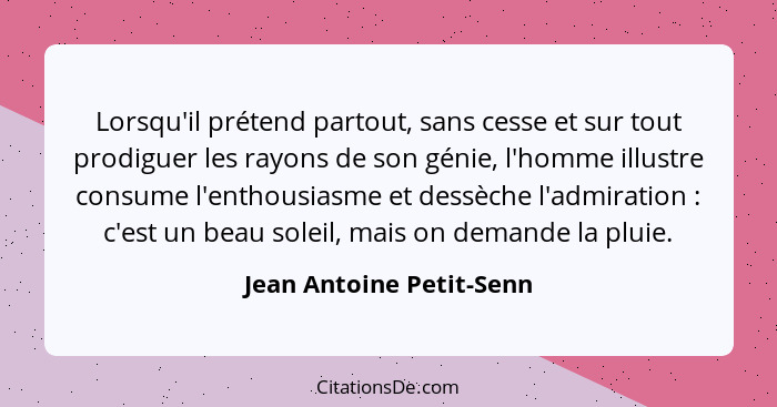 Lorsqu'il prétend partout, sans cesse et sur tout prodiguer les rayons de son génie, l'homme illustre consume l'enthousiasme... - Jean Antoine Petit-Senn