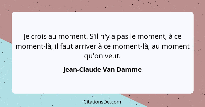 Je crois au moment. S'il n'y a pas le moment, à ce moment-là, il faut arriver à ce moment-là, au moment qu'on veut.... - Jean-Claude Van Damme