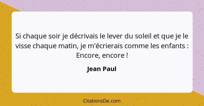 Si chaque soir je décrivais le lever du soleil et que je le visse chaque matin, je m'écrierais comme les enfants : Encore, encore&nbs... - Jean Paul