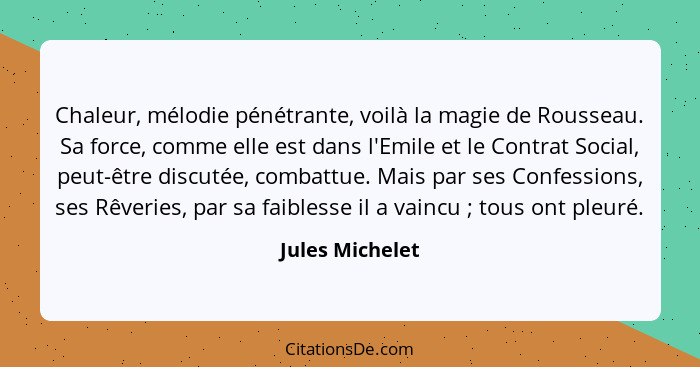 Chaleur, mélodie pénétrante, voilà la magie de Rousseau. Sa force, comme elle est dans l'Emile et le Contrat Social, peut-être discut... - Jules Michelet