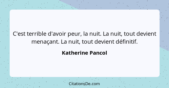 C'est terrible d'avoir peur, la nuit. La nuit, tout devient menaçant. La nuit, tout devient définitif.... - Katherine Pancol