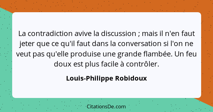 La contradiction avive la discussion ; mais il n'en faut jeter que ce qu'il faut dans la conversation si l'on ne veut p... - Louis-Philippe Robidoux