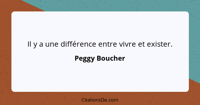 Il y a une différence entre vivre et exister.... - Peggy Boucher