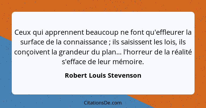 Ceux qui apprennent beaucoup ne font qu'effleurer la surface de la connaissance ; ils saisissent les lois, ils conçoiven... - Robert Louis Stevenson