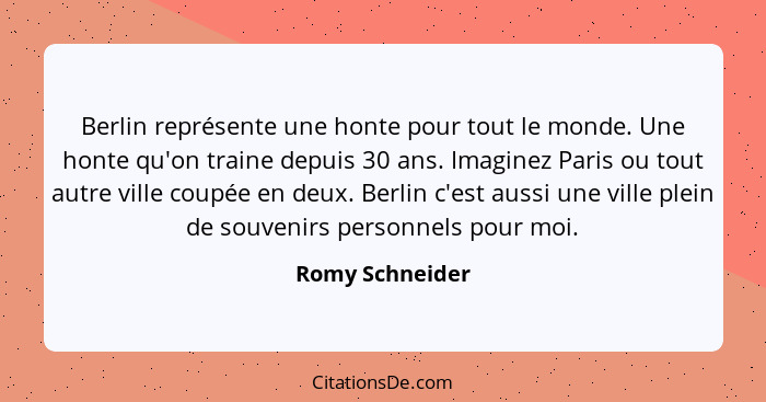 Berlin représente une honte pour tout le monde. Une honte qu'on traine depuis 30 ans. Imaginez Paris ou tout autre ville coupée en de... - Romy Schneider