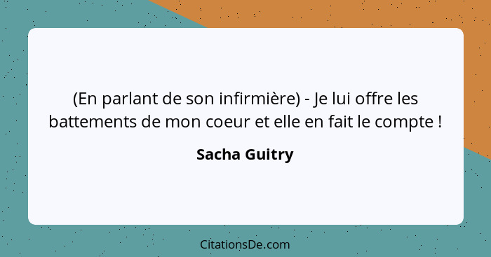 (En parlant de son infirmière) - Je lui offre les battements de mon coeur et elle en fait le compte !... - Sacha Guitry