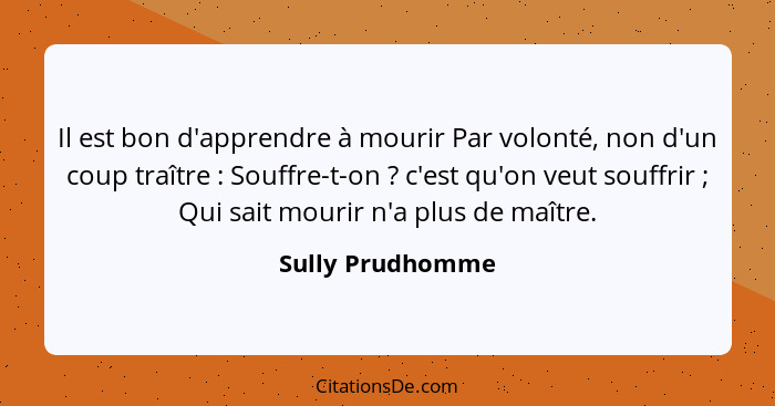 Il est bon d'apprendre à mourir Par volonté, non d'un coup traître : Souffre-t-on ? c'est qu'on veut souffrir ; Qui s... - Sully Prudhomme