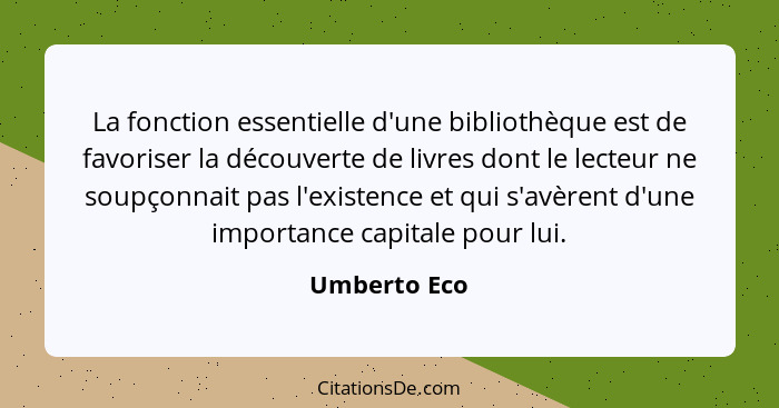 La fonction essentielle d'une bibliothèque est de favoriser la découverte de livres dont le lecteur ne soupçonnait pas l'existence et qu... - Umberto Eco