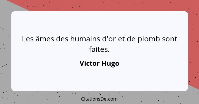 Les âmes des humains d'or et de plomb sont faites.... - Victor Hugo