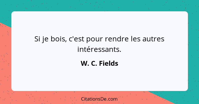 Si je bois, c'est pour rendre les autres intéressants.... - W. C. Fields