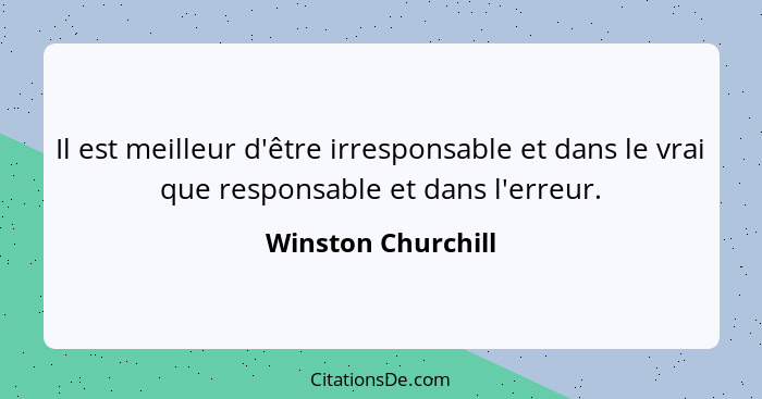 Il est meilleur d'être irresponsable et dans le vrai que responsable et dans l'erreur.... - Winston Churchill