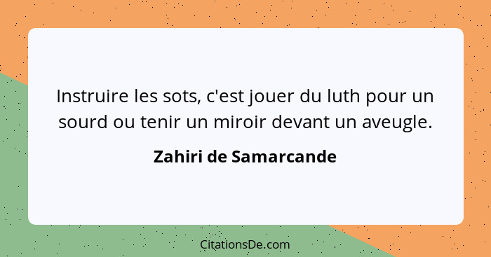 Instruire les sots, c'est jouer du luth pour un sourd ou tenir un miroir devant un aveugle.... - Zahiri de Samarcande