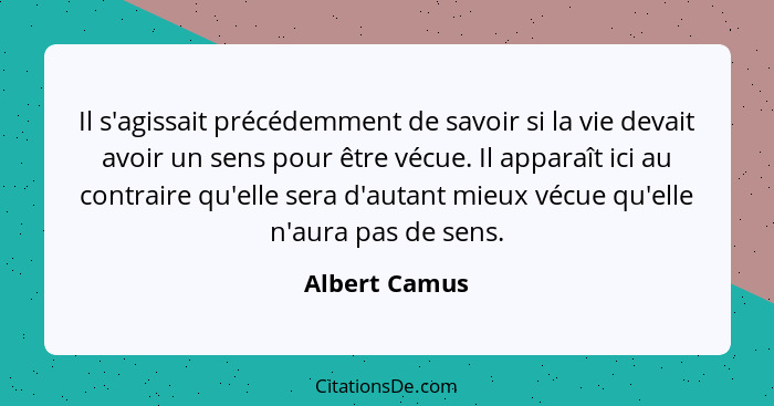 Il s'agissait précédemment de savoir si la vie devait avoir un sens pour être vécue. Il apparaît ici au contraire qu'elle sera d'autant... - Albert Camus