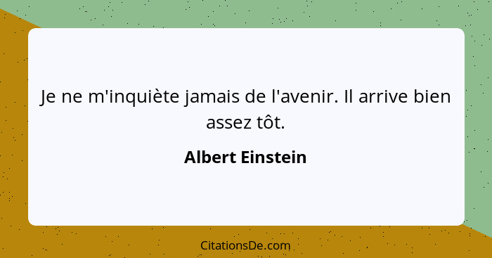 Je ne m'inquiète jamais de l'avenir. Il arrive bien assez tôt.... - Albert Einstein