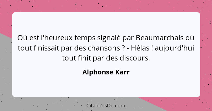 Où est l'heureux temps signalé par Beaumarchais où tout finissait par des chansons ? - Hélas ! aujourd'hui tout finit par de... - Alphonse Karr