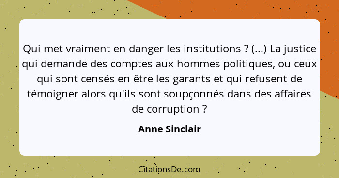 Qui met vraiment en danger les institutions ? (...) La justice qui demande des comptes aux hommes politiques, ou ceux qui sont ce... - Anne Sinclair