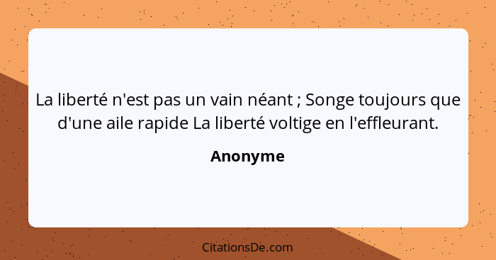 La liberté n'est pas un vain néant ; Songe toujours que d'une aile rapide La liberté voltige en l'effleurant.... - Anonyme