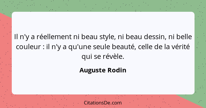 Il n'y a réellement ni beau style, ni beau dessin, ni belle couleur : il n'y a qu'une seule beauté, celle de la vérité qui se rév... - Auguste Rodin