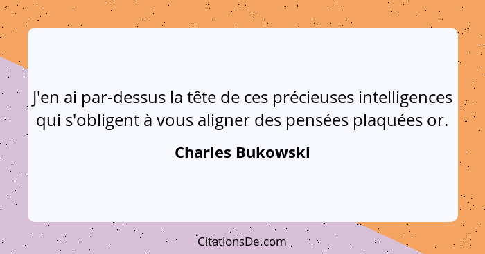 J'en ai par-dessus la tête de ces précieuses intelligences qui s'obligent à vous aligner des pensées plaquées or.... - Charles Bukowski