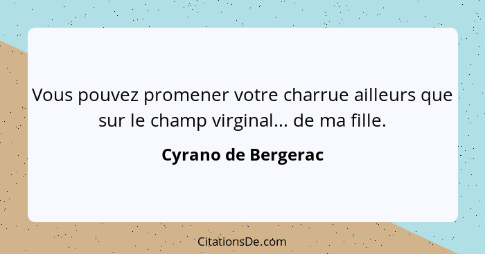 Vous pouvez promener votre charrue ailleurs que sur le champ virginal... de ma fille.... - Cyrano de Bergerac