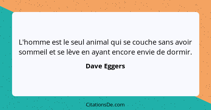 L'homme est le seul animal qui se couche sans avoir sommeil et se lève en ayant encore envie de dormir.... - Dave Eggers