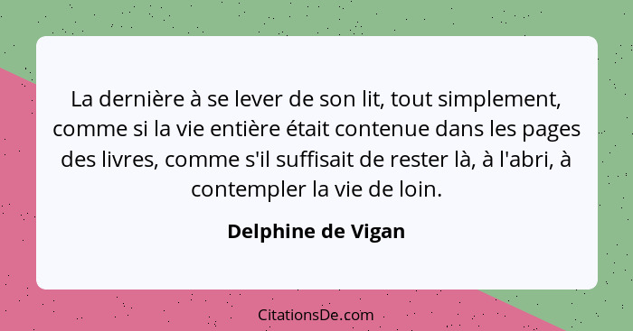 La dernière à se lever de son lit, tout simplement, comme si la vie entière était contenue dans les pages des livres, comme s'il s... - Delphine de Vigan