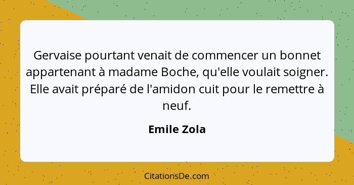 Gervaise pourtant venait de commencer un bonnet appartenant à madame Boche, qu'elle voulait soigner. Elle avait préparé de l'amidon cuit... - Emile Zola