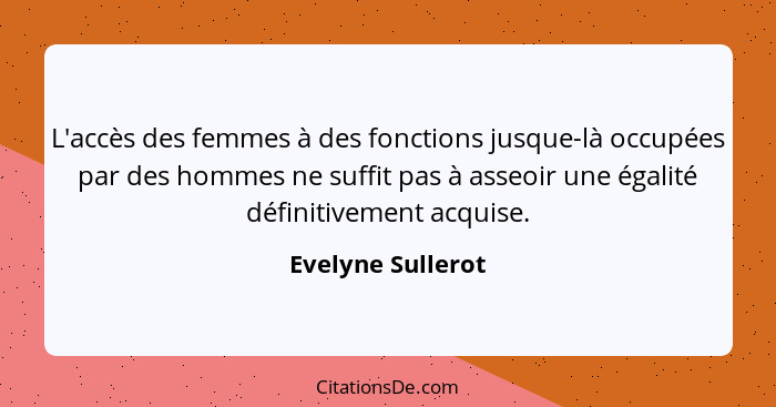 L'accès des femmes à des fonctions jusque-là occupées par des hommes ne suffit pas à asseoir une égalité définitivement acquise.... - Evelyne Sullerot