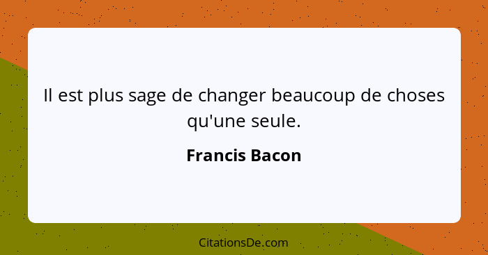 Il est plus sage de changer beaucoup de choses qu'une seule.... - Francis Bacon