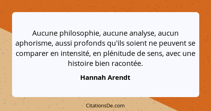 Aucune philosophie, aucune analyse, aucun aphorisme, aussi profonds qu'ils soient ne peuvent se comparer en intensité, en plénitude de... - Hannah Arendt