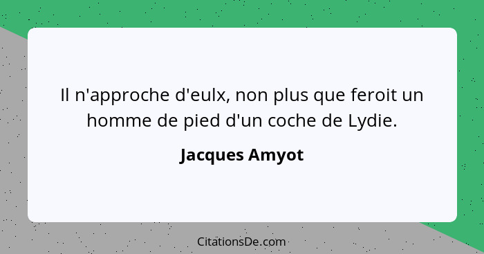 Il n'approche d'eulx, non plus que feroit un homme de pied d'un coche de Lydie.... - Jacques Amyot