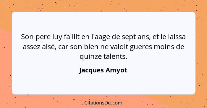 Son pere luy faillit en l'aage de sept ans, et le laissa assez aisé, car son bien ne valoit gueres moins de quinze talents.... - Jacques Amyot