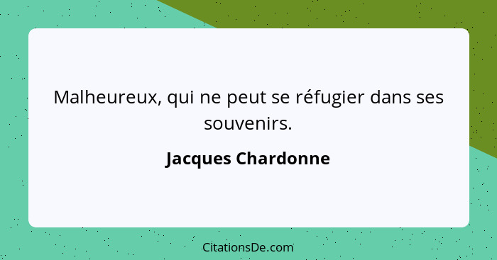 Malheureux, qui ne peut se réfugier dans ses souvenirs.... - Jacques Chardonne