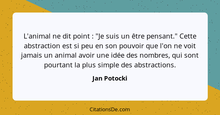 L'animal ne dit point : "Je suis un être pensant." Cette abstraction est si peu en son pouvoir que l'on ne voit jamais un animal av... - Jan Potocki