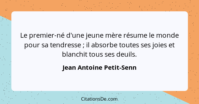 Le premier-né d'une jeune mère résume le monde pour sa tendresse ; il absorbe toutes ses joies et blanchit tous ses deu... - Jean Antoine Petit-Senn