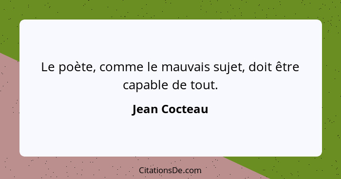 Le poète, comme le mauvais sujet, doit être capable de tout.... - Jean Cocteau