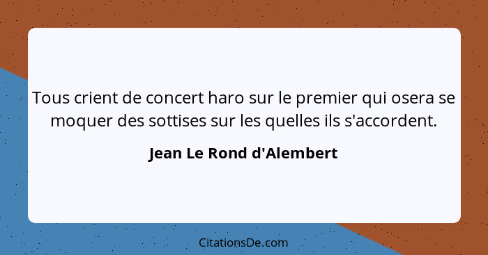 Tous crient de concert haro sur le premier qui osera se moquer des sottises sur les quelles ils s'accordent.... - Jean Le Rond d'Alembert