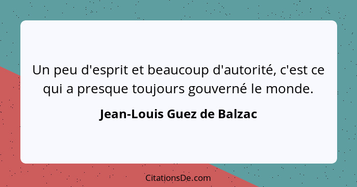 Un peu d'esprit et beaucoup d'autorité, c'est ce qui a presque toujours gouverné le monde.... - Jean-Louis Guez de Balzac