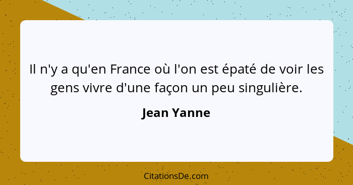 Il n'y a qu'en France où l'on est épaté de voir les gens vivre d'une façon un peu singulière.... - Jean Yanne