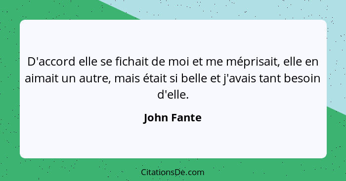 D'accord elle se fichait de moi et me méprisait, elle en aimait un autre, mais était si belle et j'avais tant besoin d'elle.... - John Fante