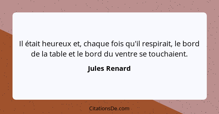 Il était heureux et, chaque fois qu'il respirait, le bord de la table et le bord du ventre se touchaient.... - Jules Renard