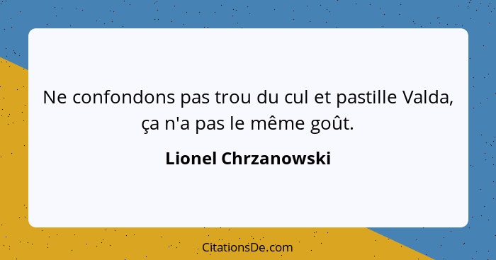 Ne confondons pas trou du cul et pastille Valda, ça n'a pas le même goût.... - Lionel Chrzanowski