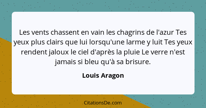 Les vents chassent en vain les chagrins de l'azur Tes yeux plus clairs que lui lorsqu'une larme y luit Tes yeux rendent jaloux le ciel... - Louis Aragon