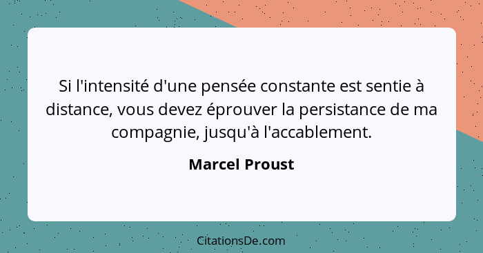 Si l'intensité d'une pensée constante est sentie à distance, vous devez éprouver la persistance de ma compagnie, jusqu'à l'accablement... - Marcel Proust